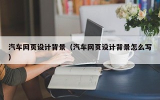 阿拉尔汽车网页设计背景（汽车网页设计背景怎么写）